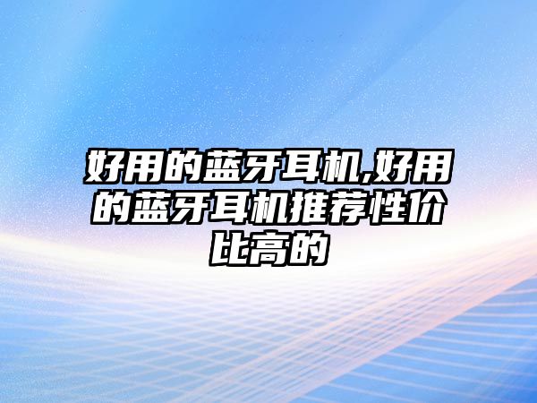 好用的藍牙耳機,好用的藍牙耳機推薦性?xún)r(jià)比高的