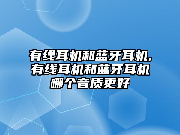 有線(xiàn)耳機和藍牙耳機,有線(xiàn)耳機和藍牙耳機哪個(gè)音質(zhì)更好