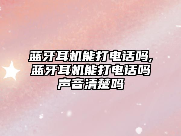 藍牙耳機能打電話(huà)嗎,藍牙耳機能打電話(huà)嗎聲音清楚嗎