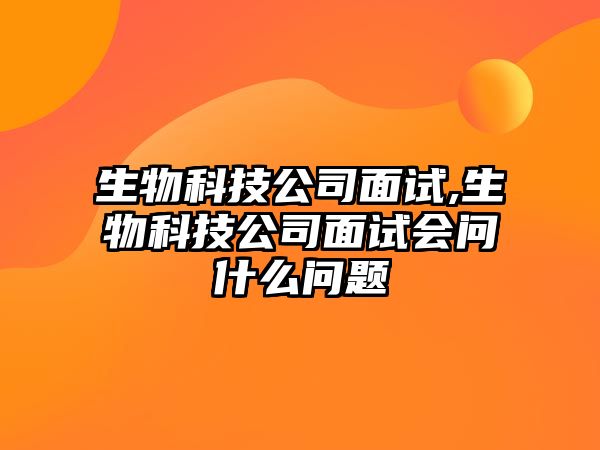 生物科技公司面試,生物科技公司面試會(huì )問(wèn)什么問(wèn)題