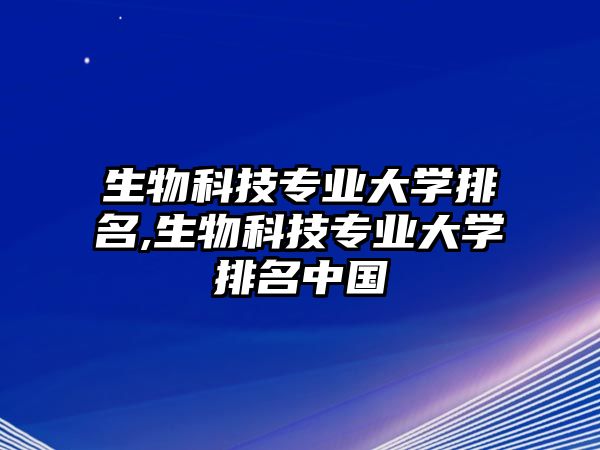 生物科技專(zhuān)業(yè)大學(xué)排名,生物科技專(zhuān)業(yè)大學(xué)排名中國