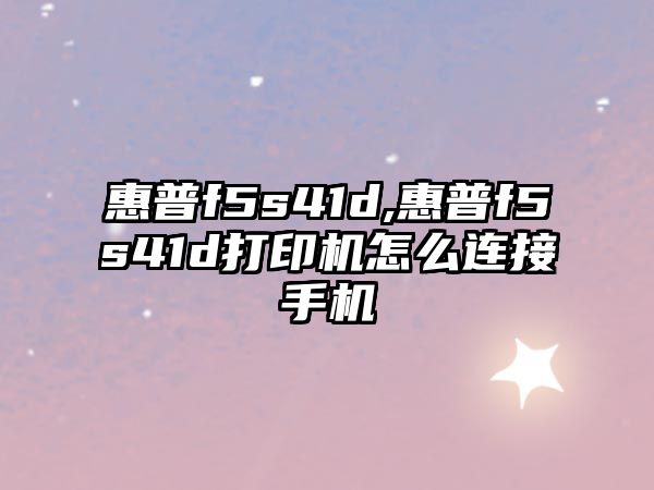 惠普f(shuō)5s41d,惠普f(shuō)5s41d打印機怎么連接手機