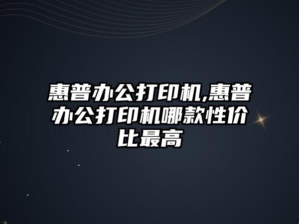 惠普辦公打印機,惠普辦公打印機哪款性?xún)r(jià)比最高