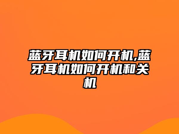 藍牙耳機如何開(kāi)機,藍牙耳機如何開(kāi)機和關(guān)機