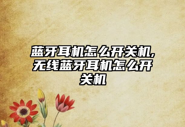 藍牙耳機怎么開(kāi)關(guān)機,無(wú)線(xiàn)藍牙耳機怎么開(kāi)關(guān)機