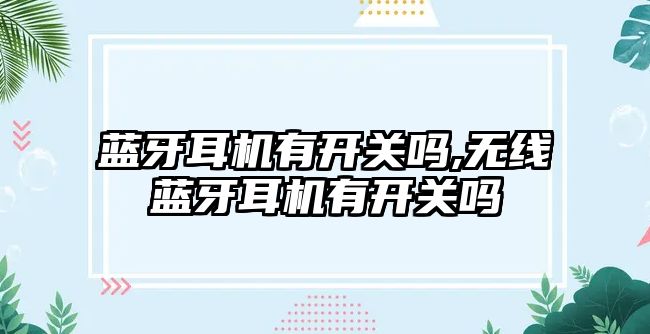 藍牙耳機有開(kāi)關(guān)嗎,無(wú)線(xiàn)藍牙耳機有開(kāi)關(guān)嗎