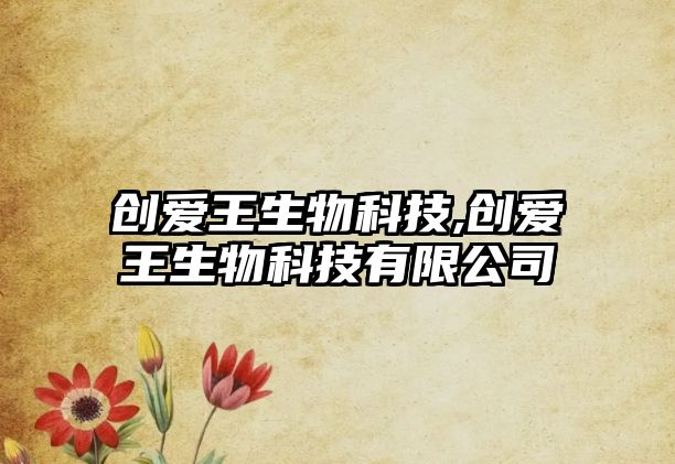 創(chuàng  )愛(ài)王生物科技,創(chuàng  )愛(ài)王生物科技有限公司