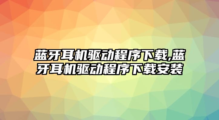 藍牙耳機驅動(dòng)程序下載,藍牙耳機驅動(dòng)程序下載安裝