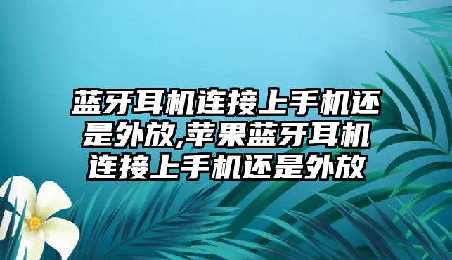 藍牙耳機連接上手機還是外放,蘋(píng)果藍牙耳機連接上手機還是外放