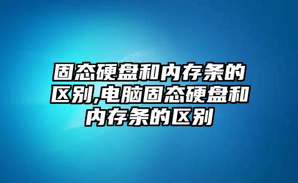 固態(tài)硬盤(pán)和內存條的區別,電腦固態(tài)硬盤(pán)和內存條的區別