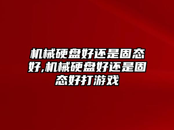 機械硬盤(pán)好還是固態(tài)好,機械硬盤(pán)好還是固態(tài)好打游戲