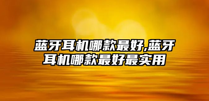 藍牙耳機哪款最好,藍牙耳機哪款最好最實(shí)用