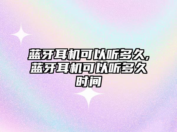 藍牙耳機可以聽(tīng)多久,藍牙耳機可以聽(tīng)多久時(shí)間