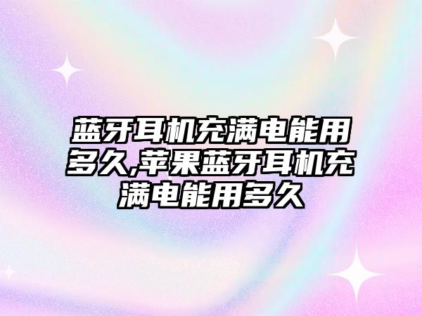 藍牙耳機充滿(mǎn)電能用多久,蘋(píng)果藍牙耳機充滿(mǎn)電能用多久