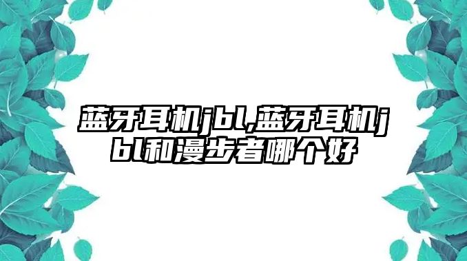 藍牙耳機jbl,藍牙耳機jbl和漫步者哪個(gè)好