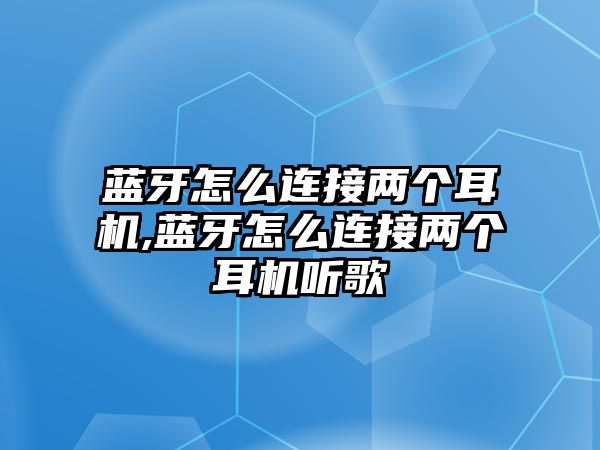 藍牙怎么連接兩個(gè)耳機,藍牙怎么連接兩個(gè)耳機聽(tīng)歌