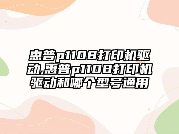 惠普p1108打印機驅動(dòng),惠普p1108打印機驅動(dòng)和哪個(gè)型號通用