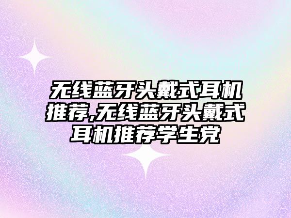 無(wú)線(xiàn)藍牙頭戴式耳機推薦,無(wú)線(xiàn)藍牙頭戴式耳機推薦學(xué)生黨