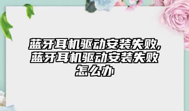 藍牙耳機驅動(dòng)安裝失敗,藍牙耳機驅動(dòng)安裝失敗怎么辦