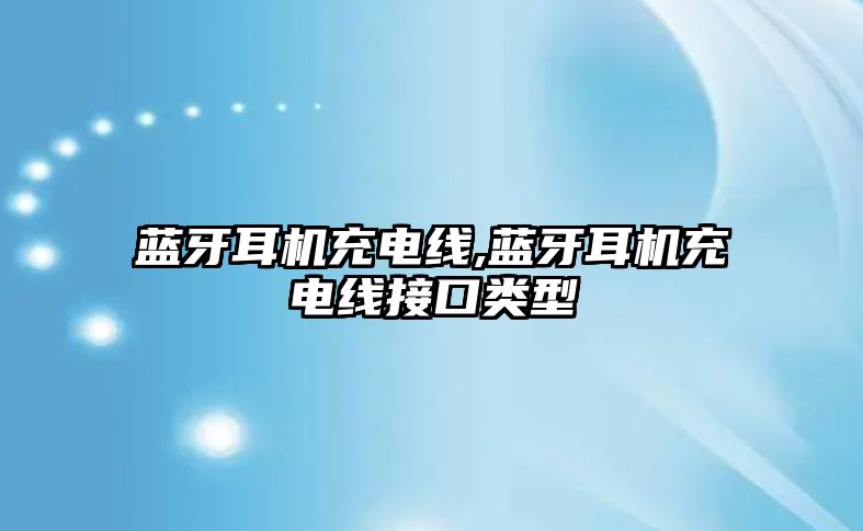 藍牙耳機充電線(xiàn),藍牙耳機充電線(xiàn)接口類(lèi)型