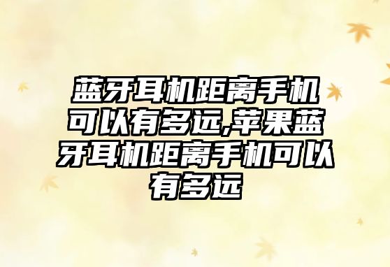 藍牙耳機距離手機可以有多遠,蘋(píng)果藍牙耳機距離手機可以有多遠
