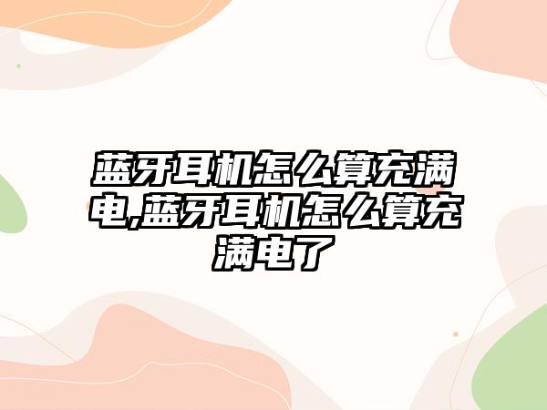 藍牙耳機怎么算充滿(mǎn)電,藍牙耳機怎么算充滿(mǎn)電了