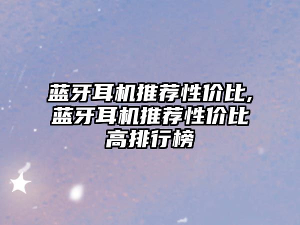 藍牙耳機推薦性?xún)r(jià)比,藍牙耳機推薦性?xún)r(jià)比高排行榜