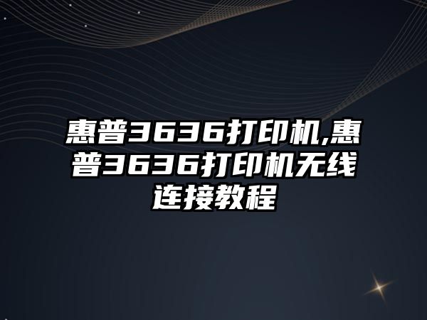 惠普3636打印機,惠普3636打印機無(wú)線(xiàn)連接教程