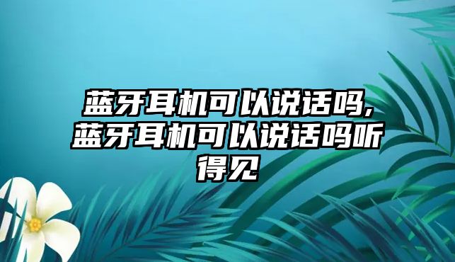 藍牙耳機可以說(shuō)話(huà)嗎,藍牙耳機可以說(shuō)話(huà)嗎聽(tīng)得見(jiàn)