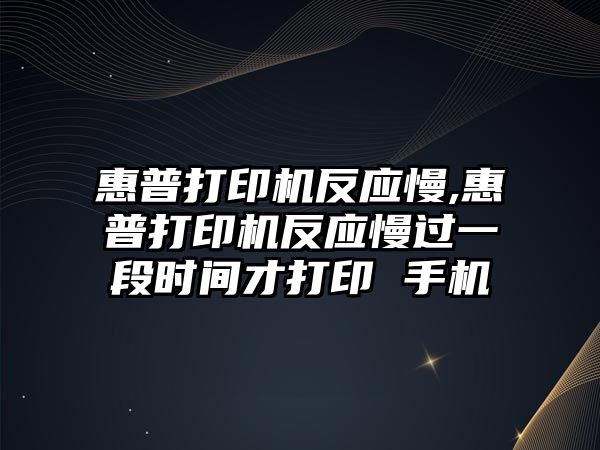 惠普打印機反應慢,惠普打印機反應慢過(guò)一段時(shí)間才打印 手機