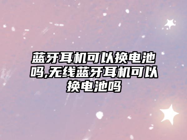 藍牙耳機可以換電池嗎,無(wú)線(xiàn)藍牙耳機可以換電池嗎