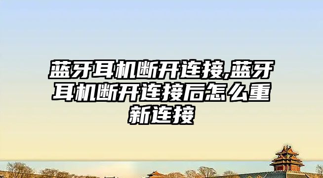 藍牙耳機斷開(kāi)連接,藍牙耳機斷開(kāi)連接后怎么重新連接