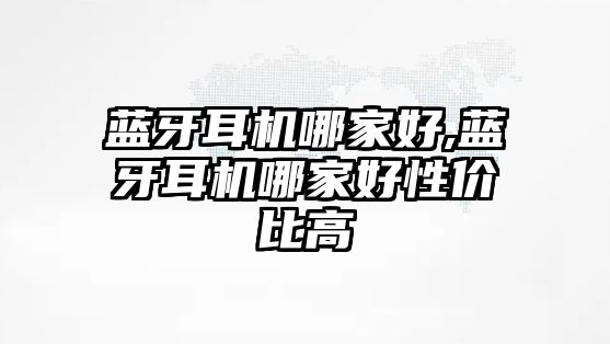 藍牙耳機哪家好,藍牙耳機哪家好性?xún)r(jià)比高
