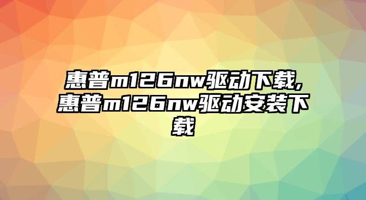 惠普m126nw驅動(dòng)下載,惠普m126nw驅動(dòng)安裝下載