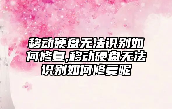 移動(dòng)硬盤(pán)無(wú)法識別如何修復,移動(dòng)硬盤(pán)無(wú)法識別如何修復呢