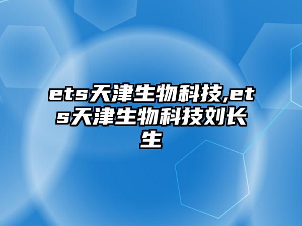ets天津生物科技,ets天津生物科技劉長(cháng)生