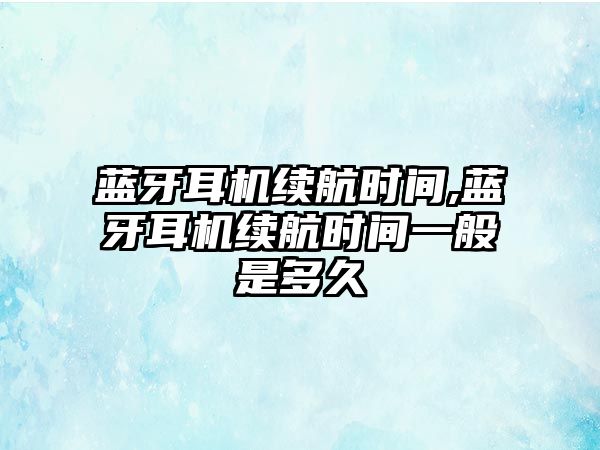 藍牙耳機續航時(shí)間,藍牙耳機續航時(shí)間一般是多久