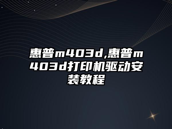 惠普m403d,惠普m403d打印機驅動(dòng)安裝教程