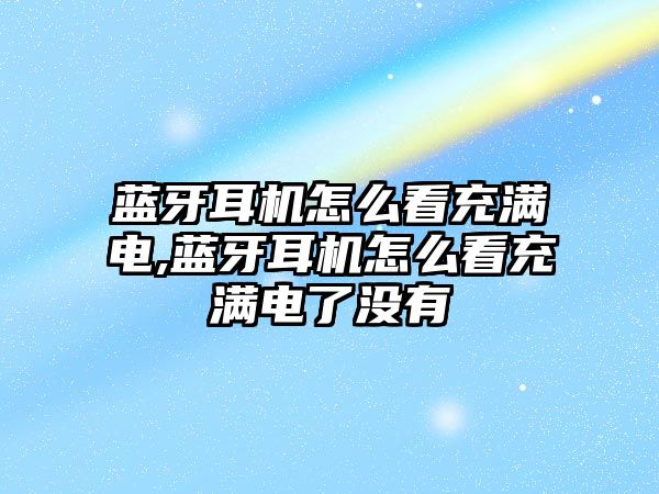 藍牙耳機怎么看充滿(mǎn)電,藍牙耳機怎么看充滿(mǎn)電了沒(méi)有