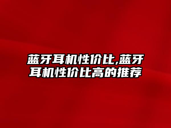 藍牙耳機性?xún)r(jià)比,藍牙耳機性?xún)r(jià)比高的推薦