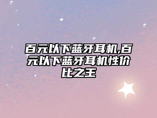 百元以下藍牙耳機,百元以下藍牙耳機性?xún)r(jià)比之王