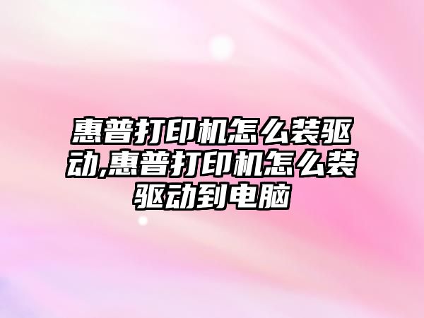 惠普打印機怎么裝驅動(dòng),惠普打印機怎么裝驅動(dòng)到電腦