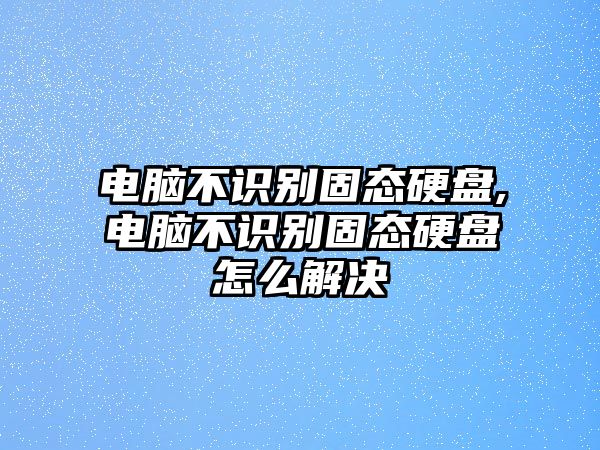 電腦不識別固態(tài)硬盤(pán),電腦不識別固態(tài)硬盤(pán)怎么解決