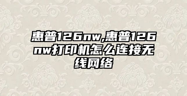 惠普126nw,惠普126nw打印機怎么連接無(wú)線(xiàn)網(wǎng)絡(luò )