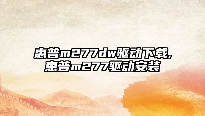 惠普m277dw驅動(dòng)下載,惠普m277驅動(dòng)安裝