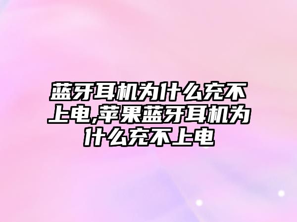 藍牙耳機為什么充不上電,蘋(píng)果藍牙耳機為什么充不上電