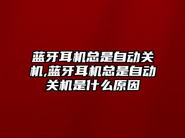 藍牙耳機總是自動(dòng)關(guān)機,藍牙耳機總是自動(dòng)關(guān)機是什么原因