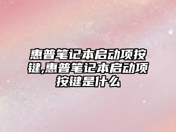 惠普筆記本啟動(dòng)項按鍵,惠普筆記本啟動(dòng)項按鍵是什么