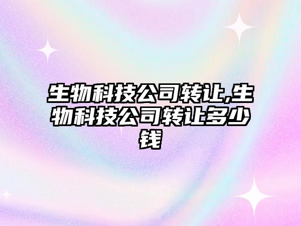 生物科技公司轉讓,生物科技公司轉讓多少錢(qián)