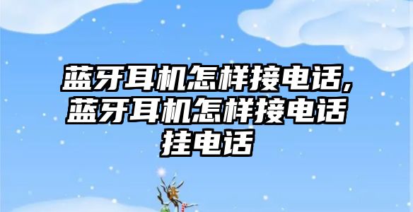 藍牙耳機怎樣接電話(huà),藍牙耳機怎樣接電話(huà)掛電話(huà)